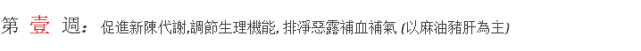 ​第 壹 週: 促進新陳代謝,調節生理機能, 排淨惡露補血補氣 (以麻油豬肝為主)